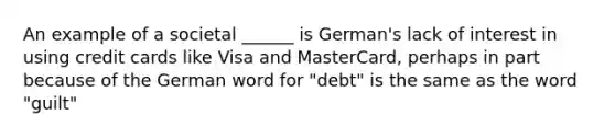 An example of a societal ______ is German's lack of interest in using credit cards like Visa and MasterCard, perhaps in part because of the German word for "debt" is the same as the word "guilt"