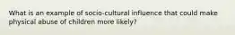 What is an example of socio-cultural influence that could make physical abuse of children more likely?