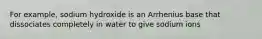 For example, sodium hydroxide is an Arrhenius base that dissociates completely in water to give sodium ions