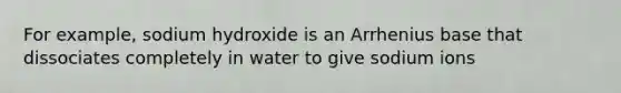 For example, sodium hydroxide is an Arrhenius base that dissociates completely in water to give sodium ions