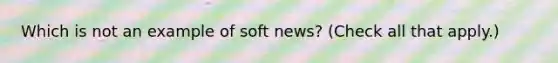 Which is not an example of soft news? (Check all that apply.)