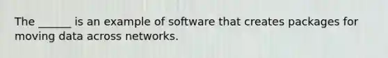 The ______ is an example of software that creates packages for moving data across networks.