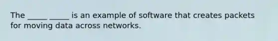 The _____ _____ is an example of software that creates packets for moving data across networks.