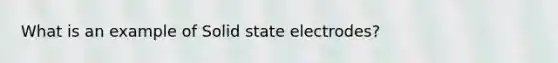 What is an example of Solid state electrodes?