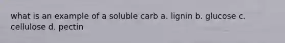 what is an example of a soluble carb a. lignin b. glucose c. cellulose d. pectin