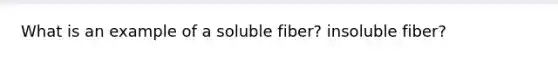 What is an example of a soluble fiber? insoluble fiber?