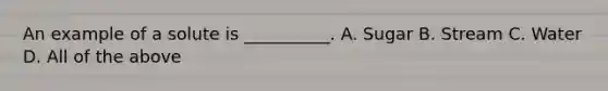 An example of a solute is __________. A. Sugar B. Stream C. Water D. All of the above