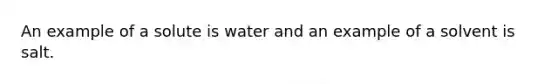 An example of a solute is water and an example of a solvent is salt.