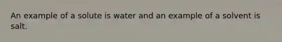 An example of a solute is water and an example of a solvent is salt.​