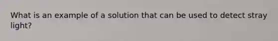 What is an example of a solution that can be used to detect stray light?