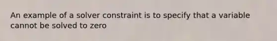 An example of a solver constraint is to specify that a variable cannot be solved to zero