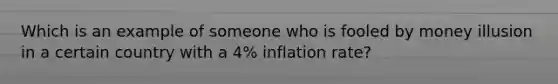 Which is an example of someone who is fooled by money illusion in a certain country with a 4% inflation rate?