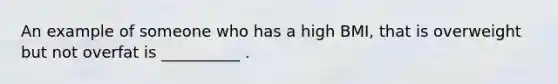 An example of someone who has a high BMI, that is overweight but not overfat is __________ .