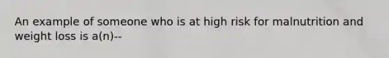 An example of someone who is at high risk for malnutrition and weight loss is a(n)--