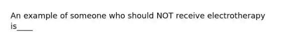 An example of someone who should NOT receive electrotherapy is____