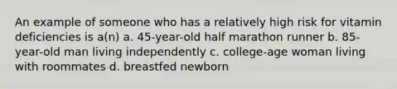 An example of someone who has a relatively high risk for vitamin deficiencies is a(n) a. 45-year-old half marathon runner b. 85-year-old man living independently c. college-age woman living with roommates d. breastfed newborn