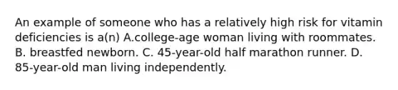 An example of someone who has a relatively high risk for vitamin deficiencies is a(n) A.college-age woman living with roommates. B. breastfed newborn. C. 45-year-old half marathon runner. D. 85-year-old man living independently.