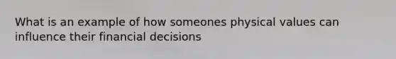 What is an example of how someones physical values can influence their financial decisions