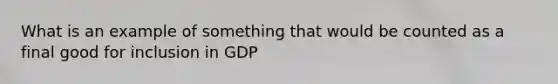 What is an example of something that would be counted as a final good for inclusion in GDP