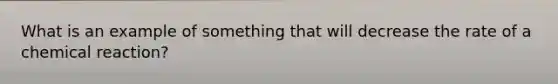 What is an example of something that will decrease the rate of a chemical reaction?