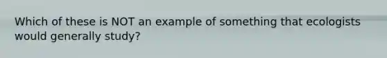 Which of these is NOT an example of something that ecologists would generally study?