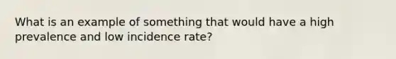 What is an example of something that would have a high prevalence and low incidence rate?