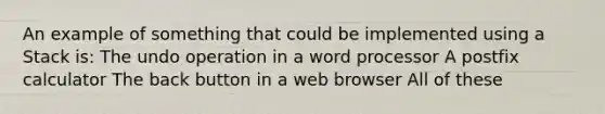 An example of something that could be implemented using a Stack is: The undo operation in a word processor A postfix calculator The back button in a web browser All of these