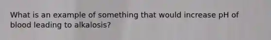 What is an example of something that would increase pH of blood leading to alkalosis?