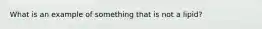 What is an example of something that is not a lipid?