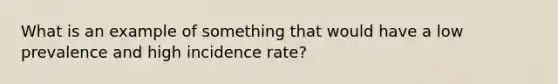 What is an example of something that would have a low prevalence and high incidence rate?