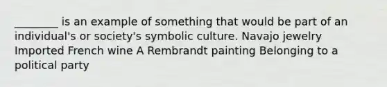 ________ is an example of something that would be part of an individual's or society's symbolic culture. Navajo jewelry Imported French wine A Rembrandt painting Belonging to a political party