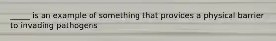 _____ is an example of something that provides a physical barrier to invading pathogens