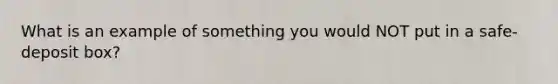 What is an example of something you would NOT put in a safe-deposit box?