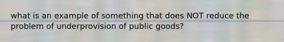 what is an example of something that does NOT reduce the problem of underprovision of public goods?