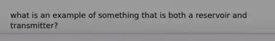 what is an example of something that is both a reservoir and transmitter?