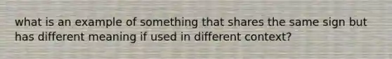 what is an example of something that shares the same sign but has different meaning if used in different context?