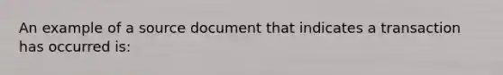 An example of a source document that indicates a transaction has occurred is: