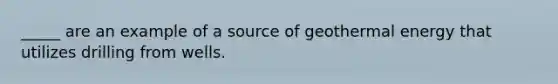 _____ are an example of a source of geothermal energy that utilizes drilling from wells.