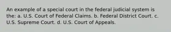 An example of a special court in the federal judicial system is the: a. U.S. Court of Federal Claims. b. Federal District Court. c. U.S. Supreme Court. d. U.S. Court of Appeals.