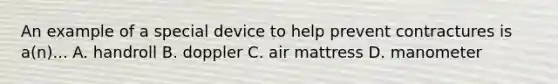 An example of a special device to help prevent contractures is a(n)... A. handroll B. doppler C. air mattress D. manometer