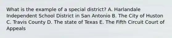 What is the example of a special district? A. Harlandale Independent School District in San Antonio B. The City of Huston C. Travis County D. The state of Texas E. The Fifth Circuit Court of Appeals