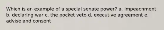 Which is an example of a special senate power? a. impeachment b. declaring war c. the pocket veto d. executive agreement e. advise and consent