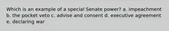 Which is an example of a special Senate power? a. impeachment b. the pocket veto c. advise and consent d. executive agreement e. declaring war