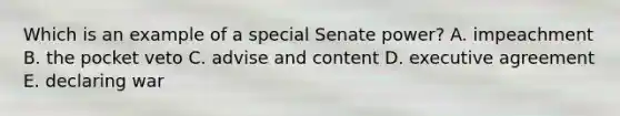 Which is an example of a special Senate power? A. impeachment B. the pocket veto C. advise and content D. executive agreement E. declaring war