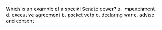 Which is an example of a special Senate power? a. impeachment d. executive agreement b. pocket veto e. declaring war c. advise and consent