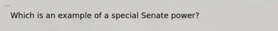 Which is an example of a special Senate power?