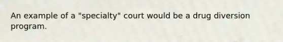 An example of a "specialty" court would be a drug diversion program.