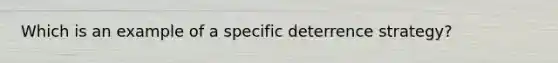 Which is an example of a specific deterrence strategy?