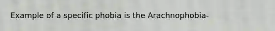 Example of a specific phobia is the Arachnophobia-