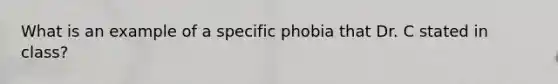 What is an example of a specific phobia that Dr. C stated in class?